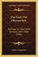 Das Ende Der Obrenovitch: Beitrage Zur Geschichte Serbiens, 1897-1900 (1905) 1160360197 Book Cover