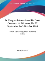 Le Congres International De Droit Commercial D'Anvers, Du 27 Septembre Au 3 Octobre 1885: Lettre De Change, Droit Maritime (1886) 2329066791 Book Cover