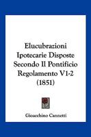Elucubrazioni Ipotecarie Disposte Secondo Il Pontificio Regolamento V1-2 (1851) 1167722728 Book Cover