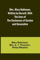 Mrs. Mary Robinson, Written by Herself, With the lives of the Duchesses of Gordon and Devonshire 9357957057 Book Cover