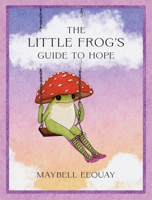 The Little Frog’s Guide to Hope: Love, Wisdom and Affirmations for Tough Days from the Internet’s Beloved Mushroom Frog 1837999082 Book Cover