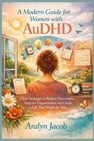 A Modern Guide for Women with AuDHD:: Clear Strategies to Reduce Overwhelm, Improve Organization, and Create a Life That Works for You B0GQPSHRK7 Book Cover