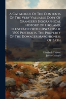 A Catalogue Of The Contents Of The Very Valuable Copy Of Granger's Biographical History Of England, Illustrated With Upwards Of 3300 Portraits, The Property Of The Dowager Marchioness Of Bath 1178728447 Book Cover