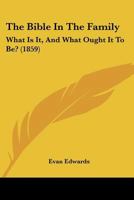 The Bible in the Family: What Is It, and What Ought It to Be? 0469195495 Book Cover