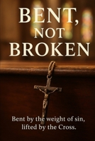 Bent, Not Broken: Bent by the weight of sin, lifted by the Cross B0FVTBL489 Book Cover