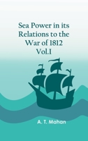 Sea Power in its Relations to the War of 1812, Volume 1 1502483009 Book Cover