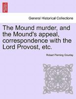 The Mound murder, and the Mound's appeal, correspondence with the Lord Provost, etc. 1241056552 Book Cover