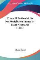 Urkundliche Geschichte Der Koniglichen Immediat-Stadt Neumarkt (1845) 1160267065 Book Cover