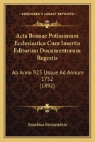 Acta Bosnae Potissimum Ecclesiastica Cum Insertis Editorum Documentorum Regestis: Ab Anno 925 Usque Ad Annum 1752 (1892) 1161012060 Book Cover