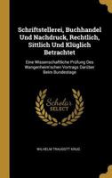 Schriftstellerei, Buchhandel Und Nachdruck, Rechtlich, Sittlich Und Kl�glich Betrachtet: Eine Wissenschaftliche Pr�fung Des Wangenheim'schen Vortrags Dar�ber Beim Bundestage 0270771190 Book Cover