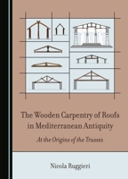The Wooden Carpentry of Roofs in Mediterranean Antiquity: At the Origins of the Trusses 1036402371 Book Cover