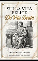 Sulla Vita Felice (De Vita Beata) di Lucio Anneo Seneca: Edizione Integrale in Prosa Moderna (Gli Imperdibili del passato) (Italian Edition) B0HHMVYKKX Book Cover