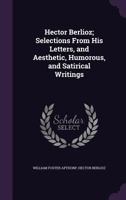 Hector Berlioz: Selections from his letters, and aesthetic, humorous, and satirical writings 0530935899 Book Cover