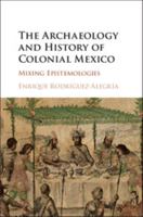 The Archaeology and History of Colonial Mexico: Mixing Epistemologies 1107111641 Book Cover