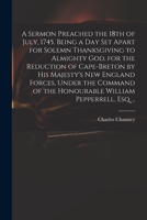 A Sermon Preached the 18th of July, 1745. Being a Day Set Apart for Solemn Thanksgiving to Almighty God, for the Reduction of Cape-Breton by His Majesty's New England Forces, Under the Command of the 1014582083 Book Cover