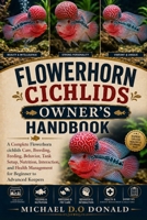 FLOWERHORN CICHLIDS OWNER’S HANDBOOK: A Complete Flowerhorn cichlids Care, Breeding, Feeding, Behavior, Tank Setup, Nutrition, Interaction, and Health Management for Beginner to Advanced Keepers B0H8G11CDY Book Cover