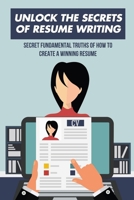 Unlock The Secrets Of Resume Writing: Secret Fundamental Truths Of How To Create A Winning Resume: How To Make A Resume For First Job B09DJ4D7N5 Book Cover