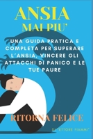 ANSIA Mai Più: Una Guida Pratica e completa per superare l’Ansia, vincere gli Attacchi di panico e le tue Paure, Ritorna Felice. (Italian Edition) B0DQ7RYSDY Book Cover