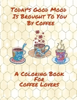 Today’s Good Mood Is Brought To You By Coffee | A Coloring Book For Coffee Lovers B087SLGKVX Book Cover