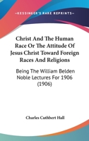Christ And The Human Race Or The Attitude Of Jesus Christ Toward Foreign Races And Religions: Being The William Belden Noble Lectures For 1906 1104081938 Book Cover
