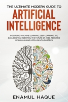 The Ultimate Modern Guide to Artificial Intelligence: Including Machine Learning, Deep Learning, IoT, Data Science, Robotics, The Future of Jobs, Required Upskilling and Intelligent Industries null Book Cover