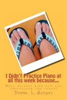 I Didn't Practice Piano at All This Week Because...: Best Excuses Ever for Not Practicing the Piano! 1475174454 Book Cover