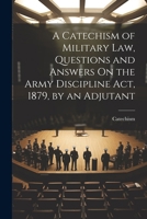 A Catechism of Military Law, Questions and Answers On the Army Discipline Act, 1879, by an Adjutant 1022732099 Book Cover