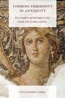 Forming Femininity in Antiquity: Eve, Gender, and Ideologies in the Greek Life of Adam and Eve 0199837775 Book Cover