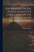 Ten Sermons on the Power, & Grace of Christ, and on the Evidences of His Glorious Gospel; 1022430017 Book Cover