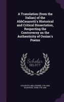 A Translation (from the Italian) of the Abbcesarotti's Historical and Critical Dissertation, Respecting the Controversy on the Authenticity of Ossian's Poems 1171917139 Book Cover