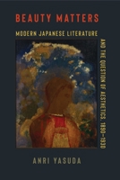 Beauty Matters: Modern Japanese Literature and the Question of Aesthetics, 1890-1930 0231210639 Book Cover