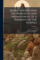 Dissertations Upon the Principles and Arrangement of an Harmony of the Gospels; Volume 1 1176048309 Book Cover