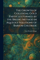 The Growth of Colloidal Gold Particles Formed by the Bredig Method in Aqueous Solutions of Barium Chloride 1025691482 Book Cover