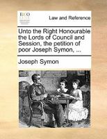 Unto the Right Honourable the Lords of Council and Session, the petition of poor Joseph Symon, ... 1170838715 Book Cover