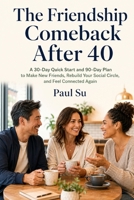 The Friendship Comeback After 40: A 30-Day Quick Start and 90-Day Plan to Make New Friends, Rebuild Your Social Circle, and Feel Connected Again B0HFPJ9G21 Book Cover