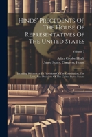 Hinds' Precedents Of The House Of Representatives Of The United States: Including References To Provisions Of The Constitution, The Laws, And Decisions Of The United States Senate; Volume 7 1021583480 Book Cover