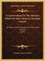 A Conversation On The Advance Which We Have Made In Christian Charity: Or Why Is It Not Enough For A Man To Be Sincere? 116962426X Book Cover