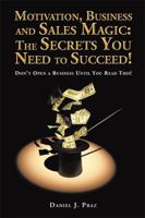 Motivation, Business and Sales Magic: The Secrets You Need to Succeed!: Don't Open a Business Until You Read This! 1543454879 Book Cover