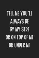 Tell Me You'll Always Be by My Side or on Top of Me or Under Me: Stiffer Than A Greeting Card: Use Our Novelty Journal To Document Your Sexual ... Makes a Great BDSM Lifestyle Gift For Adults 1699573689 Book Cover