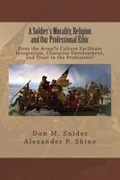 A Soldier's Morality, Religion, and Our Professional Ethic: Does the Army's Culture Facilitate Integration, Character Development, and Trust in the Profession? 1500864315 Book Cover