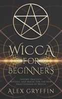 Wicca for Beginners: Theory, Practice, Rituals, and Magic for the New Practitioner of Wicca 1708338640 Book Cover