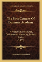 The First Century Of Dummer Academy: A Historical Discourse, Delivered At Newbury, Byfield Parish 143717051X Book Cover
