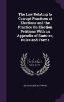 The Law Relating To Corrupt Practices At Elections And The Practice On Election Petitions: With An Appendix Of Statutes, Rules, And Forms 1240149409 Book Cover