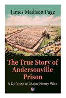 The True Story of Andersonville Prison: A Defense of Major Henry Wirz: The Prisoners and Their Keepers, Daily Life at Prison, Execution of the Raiders, The Facts of Wirz's Life, the Accusations Agains 8027333938 Book Cover