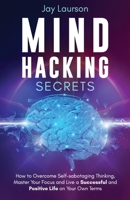 Mind Hacking Secrets: How to Overcome Self-sabotaging Thinking, Master Your Focus and Live a Successful and Positive Life on Your Own Terms 1913591158 Book Cover