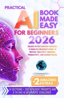 PRACTICAL AI BOOK MADE EASY FOR BEGINNERS: Unlock AI for Everyday Success, A Complete Beginner’s Guide to Writing, Creativity, Business, Productivity, and Earning Online B0H6L7ZYT3 Book Cover