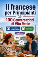 Il francese per Principianti A2: 100 Conversazioni di Vita Reale: Impara il francese con 100 dialoghi bilingue, saluti, viaggio, spesa, lavoro, traduzione, vocabolario ed esercizi (Italian Edition) B0H7QLL385 Book Cover
