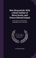 New Brunswick, With A Brief Outline Of Nova Scotia And Prince Edward Island: Their History, Civil Divisions, Geography, And Productions 1144751039 Book Cover