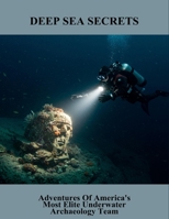 Deep Sea Secrets: Adventures Of America'S Most Elite Underwater Archaeology Team B0FQ5KT3JF Book Cover
