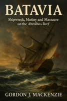 Batavia: Shipwreck, Mutiny and Massacre on the Abrolhos Reef B0G65CNK8R Book Cover
